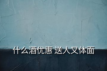 什么酒優(yōu)惠 送人又體面