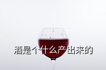 酒是個(gè)什么產(chǎn)出來的