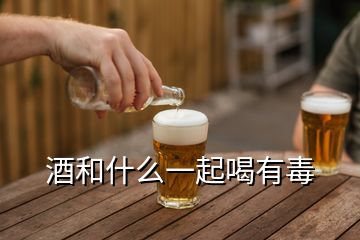 酒和什么一起喝有毒