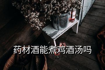 藥材酒能煮雞酒湯嗎