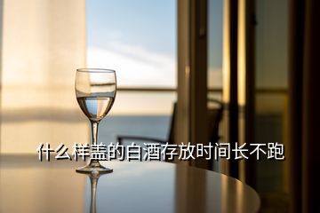 什么樣蓋的白酒存放時(shí)間長(zhǎng)不跑