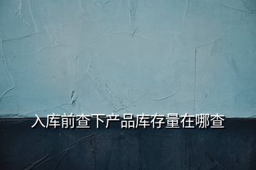 入庫前查下產(chǎn)品庫存量在哪查