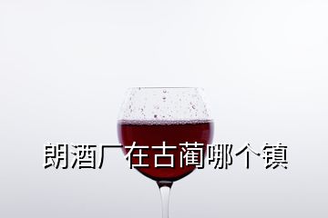 朗酒廠在古藺哪個鎮(zhèn)