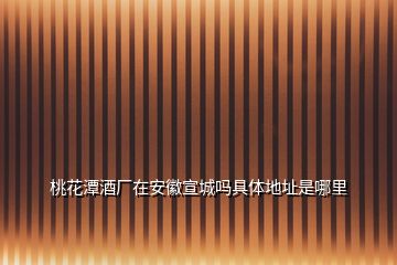 桃花潭酒廠在安徽宣城嗎具體地址是哪里