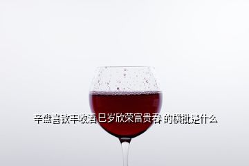 辛盤喜欽豐收酒 巳歲欣榮富貴春 的橫批是什么