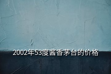 2002年53度醬香茅臺(tái)的價(jià)格