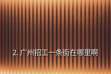 2. 廣州招工一條街在哪里啊