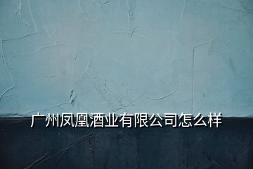 廣州鳳凰酒業(yè)有限公司怎么樣