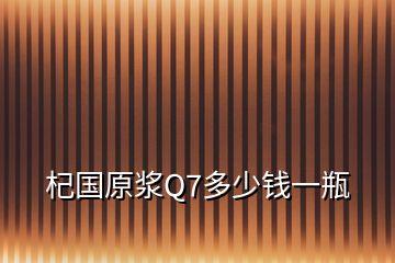 杞國原漿Q7多少錢一瓶