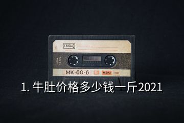 1. 牛肚價(jià)格多少錢一斤2021