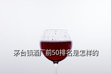 茅臺鎮(zhèn)酒廠前50排名是怎樣的