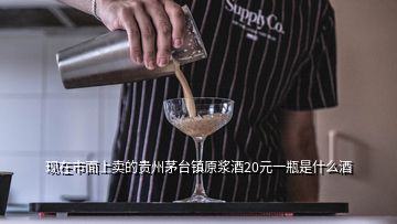 現(xiàn)在市面上賣的貴州茅臺鎮(zhèn)原漿酒20元一瓶是什么酒