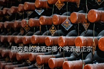 國內(nèi)賣的啤酒中哪個(gè)啤酒最正宗