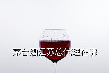 茅臺酒江蘇總代理在哪