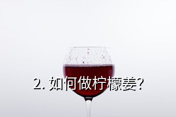 2. 如何做檸檬姜？