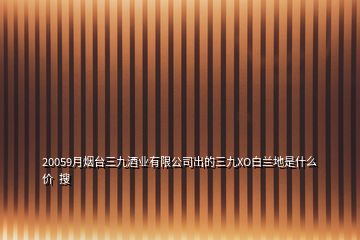 20059月煙臺(tái)三九酒業(yè)有限公司出的三九XO白蘭地是什么價(jià)  搜