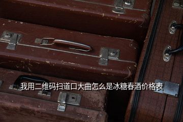 我用二維碼掃道口大曲怎么是冰糖春酒價格表