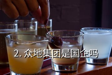 2. 眾地集團(tuán)是國(guó)企嗎