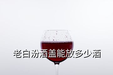 老白汾酒蓋能放多少酒