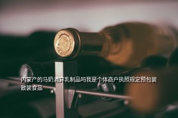 內(nèi)蒙產(chǎn)的馬奶酒算乳制品嗎我是個體商戶執(zhí)照規(guī)定預(yù)包裝散裝食品