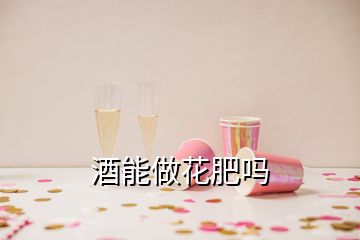 酒能做花肥嗎