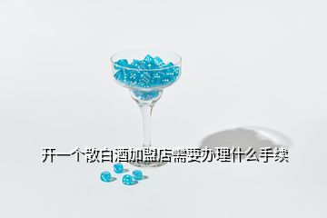 開一個散白酒加盟店需要辦理什么手續(xù)