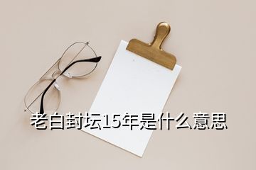 老白封壇15年是什么意思