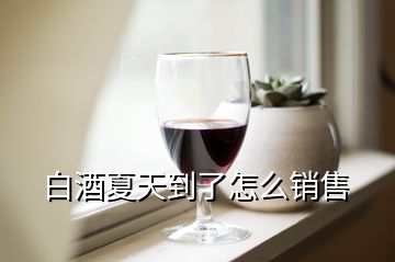 白酒夏天到了怎么銷售