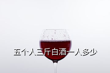 五個人三斤白酒一人多少