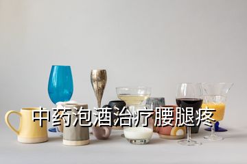 中藥泡酒治療腰腿疼