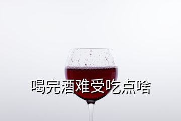 喝完酒難受吃點啥