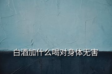 白酒加什么喝對(duì)身體無(wú)害