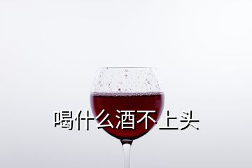 喝什么酒不上頭