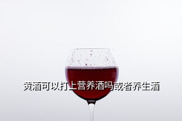 黃酒可以打上營養(yǎng)酒嗎或者養(yǎng)生酒