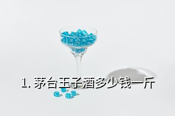 1. 茅臺王子酒多少錢一斤