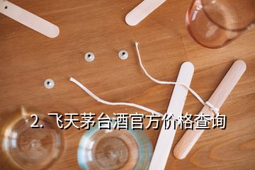 2. 飛天茅臺酒官方價格查詢