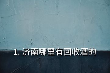 1. 濟南哪里有回收酒的