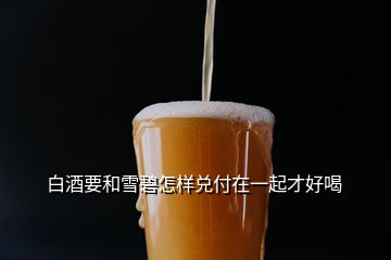 白酒要和雪碧怎樣兌付在一起才好喝