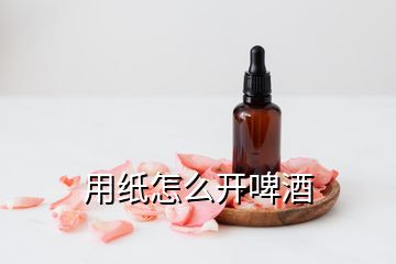 用紙?jiān)趺撮_啤酒