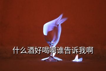 什么酒好喝啊誰(shuí)告訴我啊