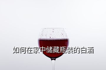 如何在家中儲藏瓶裝的白酒