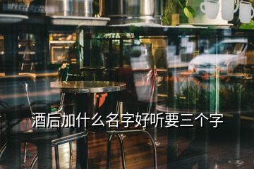 酒后加什么名字好聽要三個字