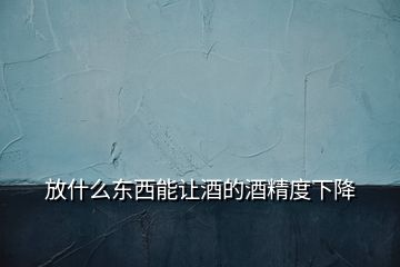 放什么東西能讓酒的酒精度下降