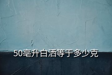 50亳升白灑等于多少克