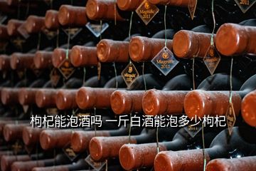 枸杞能泡酒嗎 一斤白酒能泡多少枸杞