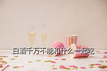 白酒千萬(wàn)不能和什么一起吃