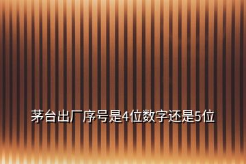 茅臺(tái)出廠序號(hào)是4位數(shù)字還是5位