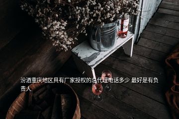 汾酒重慶地區(qū)具有廠家授權(quán)的總代理電話多少 最好是有負(fù)責(zé)人