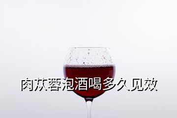 肉蓯蓉泡酒喝多久見效