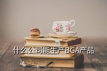 什么公司能生產(chǎn)BGA產(chǎn)品